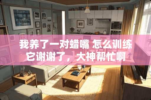 我养了一对蜡嘴 怎么训练它谢谢了，大神帮忙啊