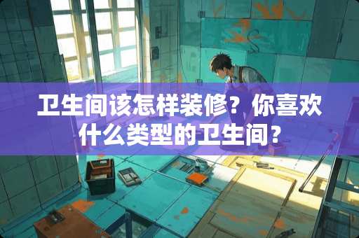 卫生间该怎样装修？你喜欢什么类型的卫生间？