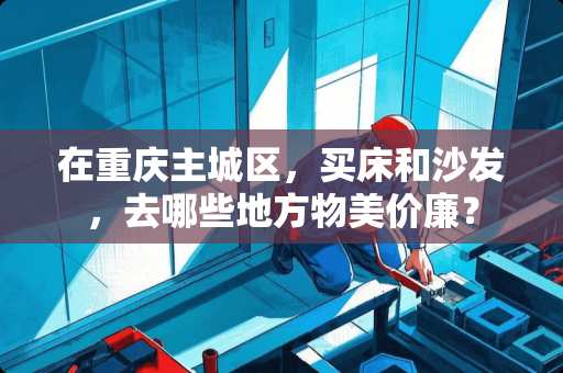 在重庆主城区，买床和沙发，去哪些地方物美价廉？