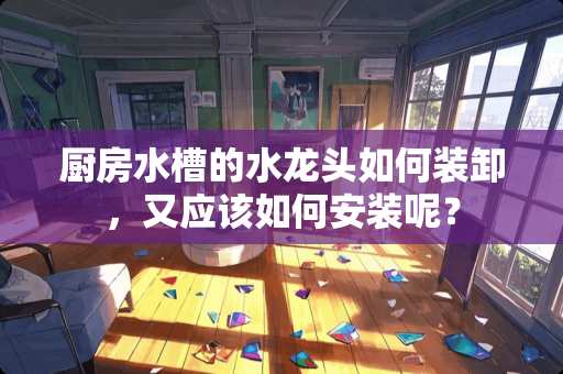 厨房水槽的水龙头如何装卸，又应该如何安装呢？