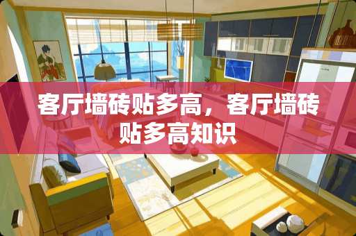 客厅墙砖贴多高，客厅墙砖贴多高知识