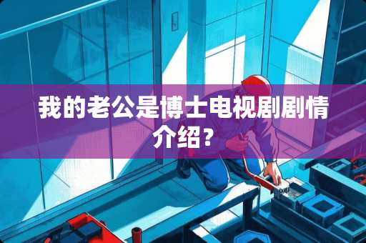 我的老公是博士电视剧剧情介绍？