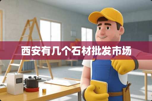西安有几个石材批发市场