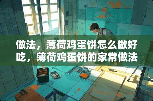 做法，薄荷鸡蛋饼怎么做好吃，薄荷鸡蛋饼的家常做法