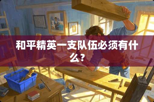 和平精英一支队伍必须有什么? 和平精英一支队伍必须有什么?