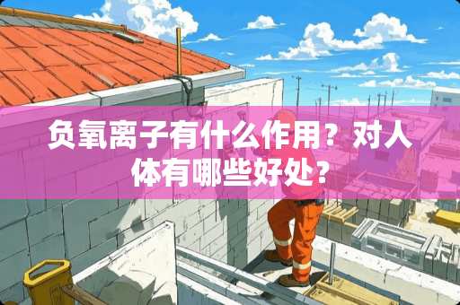 负氧离子有什么作用？对人体有哪些好处？