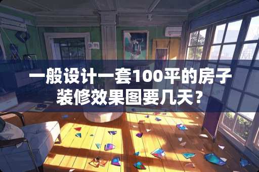 一般设计一套100平的房子装修效果图要几天？