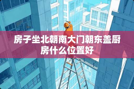 房子坐北朝南大门朝东盖厨房什么位置好