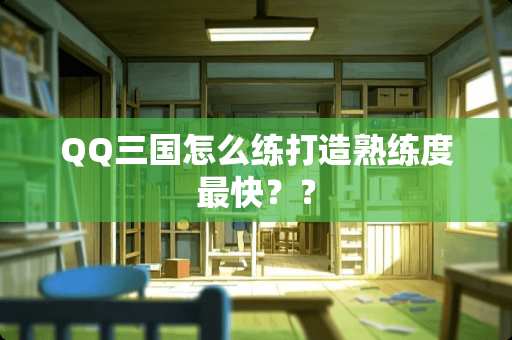 QQ三国怎么练打造熟练度最快？？