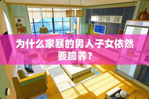 为什么家暴的男人子女依然要赡养？