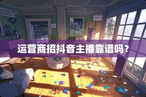 运营商招抖音主播靠谱吗？