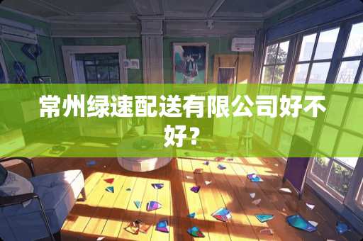 常州绿速配送有限公司好不好？