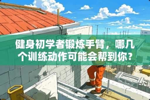 健身初学者锻炼手臂，哪几个训练动作可能会帮到你？