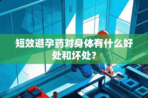 短效避孕药对身体有什么好处和坏处？