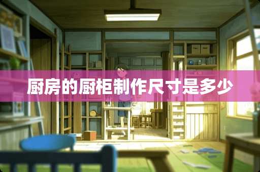 厨房的厨柜制作尺寸是多少