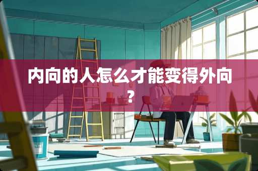 内向的人怎么才能变得外向？