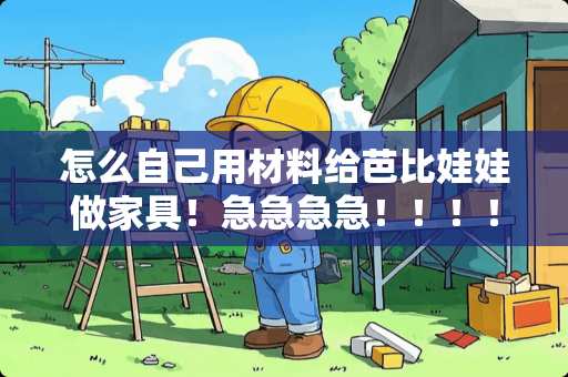 怎么自己用材料给芭比娃娃做家具！急急急急！！！！