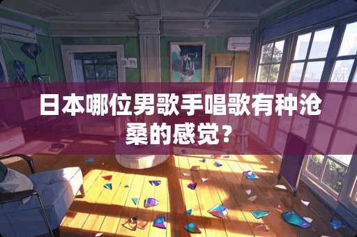 日本哪位男歌手唱歌有种沧桑的感觉？