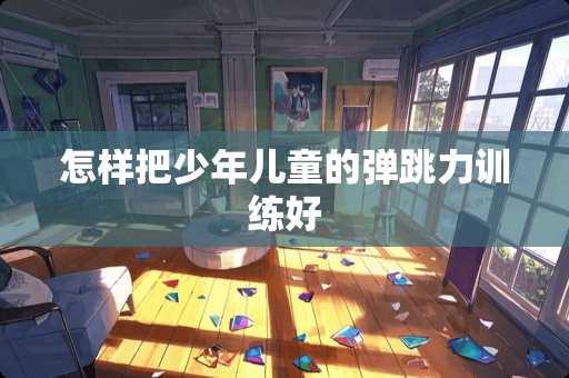 怎样把少年儿童的弹跳力训练好