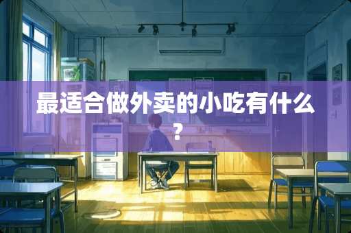 最适合做外卖的小吃有什么？