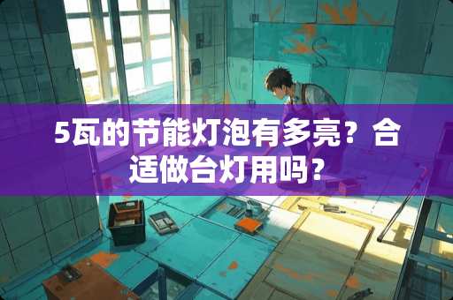 5瓦的节能灯泡有多亮？合适做台灯用吗？