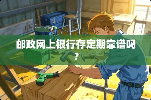 邮政网上银行存定期靠谱吗？