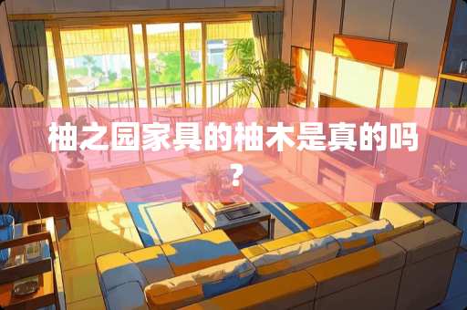 柚之园家具的柚木是真的吗？