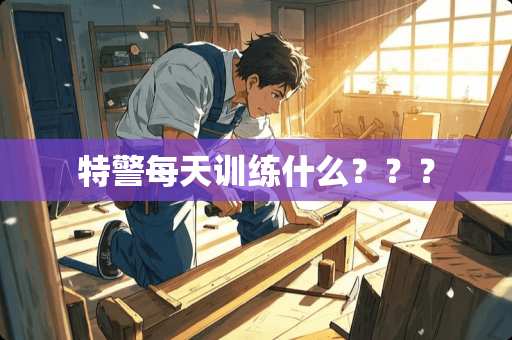 特警每天训练什么？？？