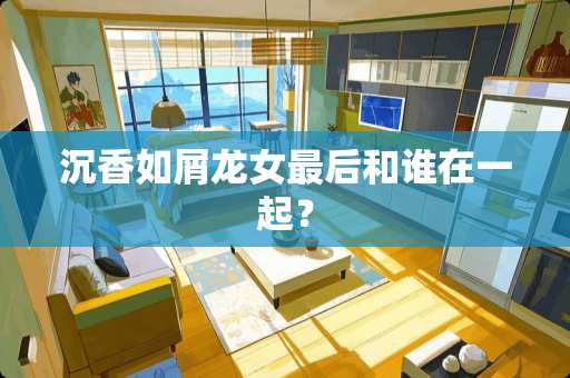 沉香如屑龙女最后和谁在一起? 沉香如屑龙女最后和谁在一起?