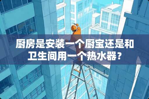 厨房是安装一个厨宝还是和卫生间用一个热水器？