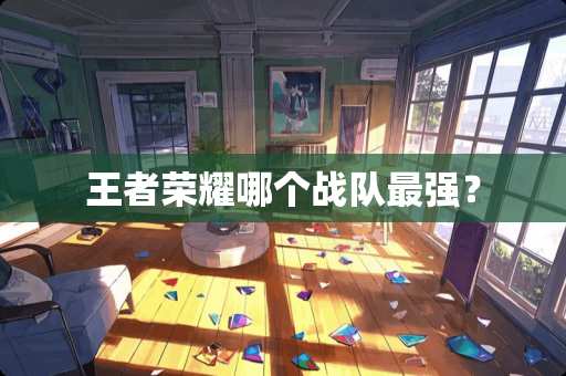 王者荣耀哪个战队最强？