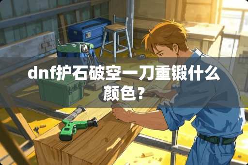 dnf护石破空一刀重锻什么颜色？
