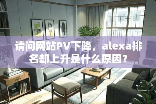 请问网站PV下降，alexa排名却上升是什么原因？