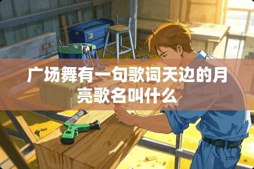 广场舞有一句歌词天边的月亮歌名叫什么