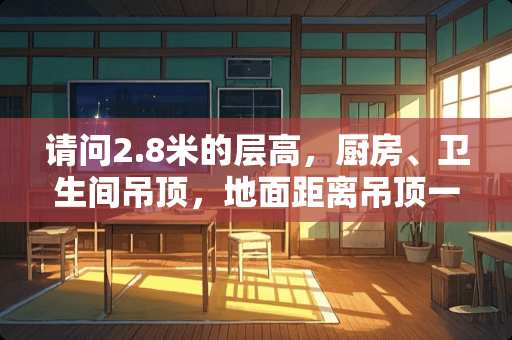 请问2.8米的层高，厨房、卫生间吊顶，地面距离吊顶一般是多高？谢谢！