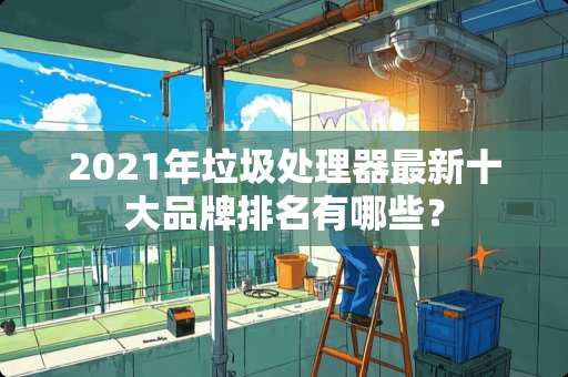 2021年垃圾处理器最新十大品牌排名有哪些？