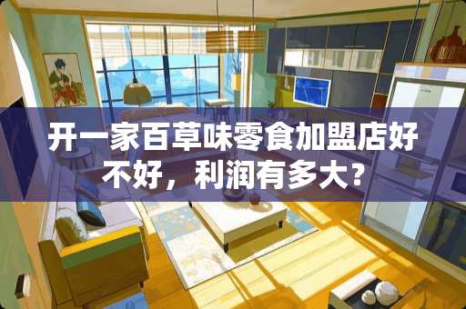开一家百草味零食加盟店好不好，利润有多大？