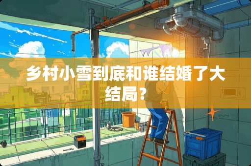 乡村小雪到底和谁结婚了大结局？