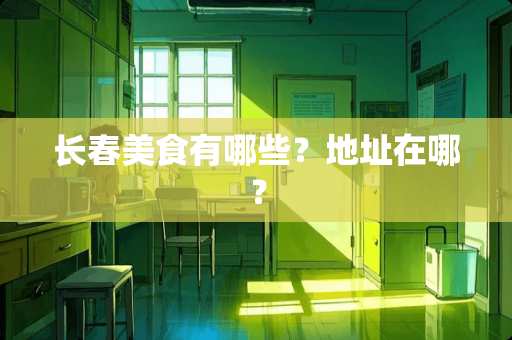 长春美食有哪些？地址在哪？