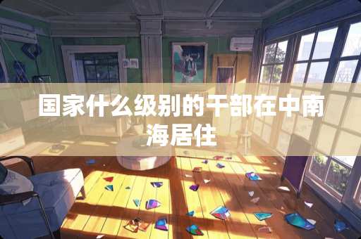 国家什么级别的干部在***居住