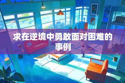 求在逆境中勇敢面对困难的事例 求在逆境中勇敢面对困难的事例