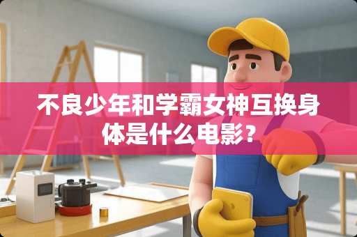 **少年和学霸女神互换身体是什么电影？