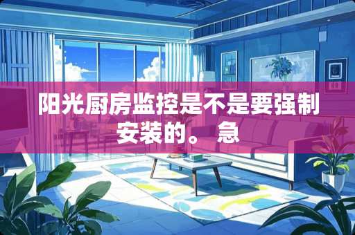 阳光厨房监控是不是要强制安装的。 急