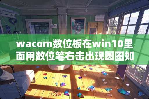wacom数位板在win10里面用数位笔右击出现圆圈如何删除，我不需要压感