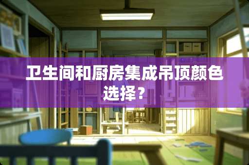 卫生间和厨房集成吊顶颜色选择？