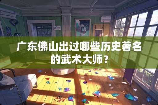 广东佛山出过哪些历史著名的武术大师？