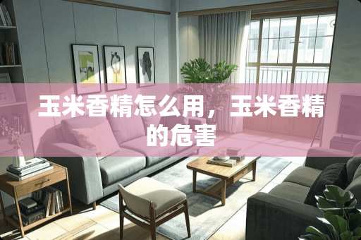 玉米香精怎么用，玉米香精的危害