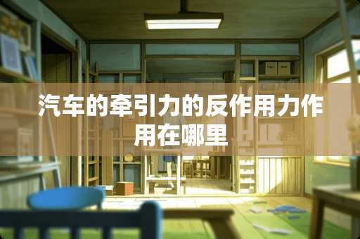 汽车的牵引力的反作用力作用在哪里