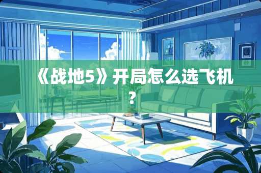 《战地5》开局怎么选飞机？