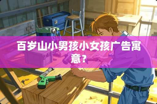 百岁山小男孩小女孩广告寓意？